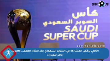 الأهلي يرفض المشاركة في السوبر السعودي بعد اعتذار الهلال.. والبديل جاهز للمباراة